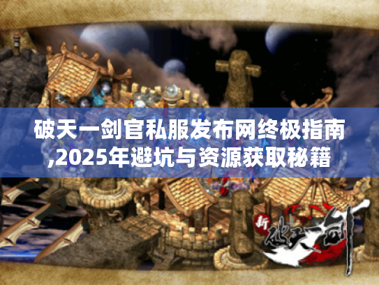 破天一剑官私服发布网终极指南,2025年避坑与资源获取秘籍 破天一剑官私服发布网终极指南,2025年避坑与资源获取秘籍