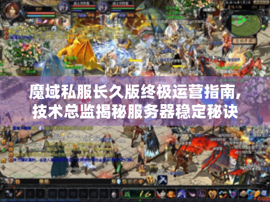 魔域私服长久版终极运营指南,技术总监揭秘服务器稳定秘诀 魔域私服长久版终极运营指南,技术总监揭秘服务器稳定秘诀