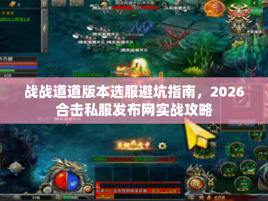 战战道道版本选服避坑指南，2026合击私服发布网实战攻略