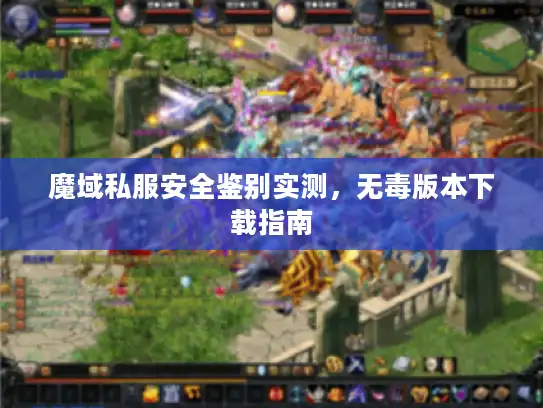 魔域私服安全鉴别实测，无毒版本下载指南
