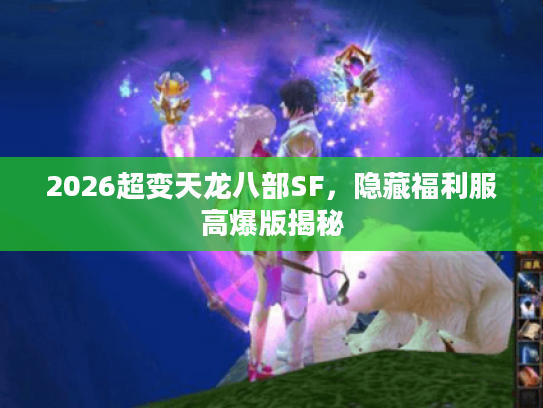 2026超变天龙八部SF，隐藏福利服高爆版揭秘