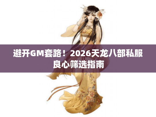 避开GM套路!2026天龙八部私服良心筛选指南 避开GM套路!2026天龙八部私服良心筛选指南