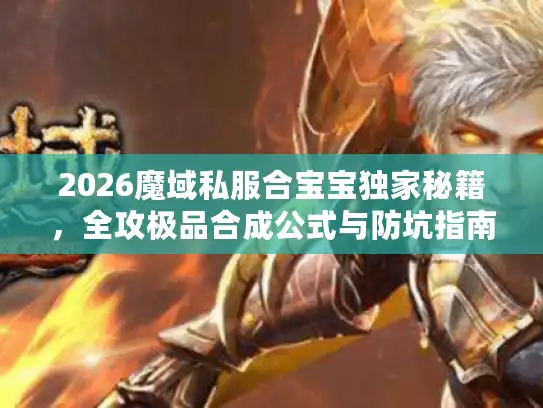 2026魔域私服合宝宝独家秘籍,全攻极品合成公式与防坑指南 2026魔域私服合宝宝独家秘籍,全攻极品合成公式与防坑指南