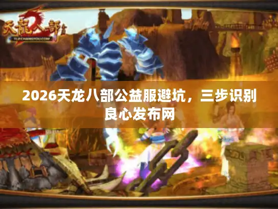 2026天龙八部公益服避坑，三步识别良心发布网