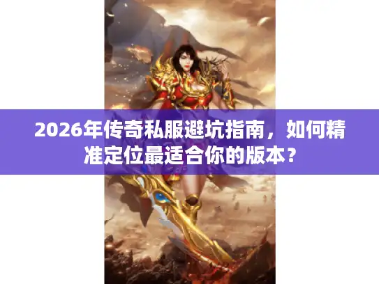 2026年传奇私服避坑指南，如何精准定位最适合你的版本？