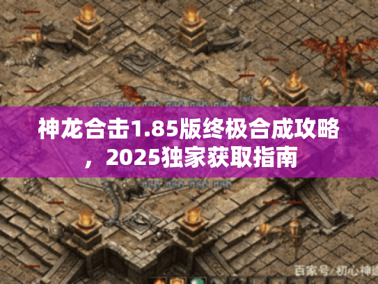 神龙合击1.85版终极合成攻略，2025独家获取指南