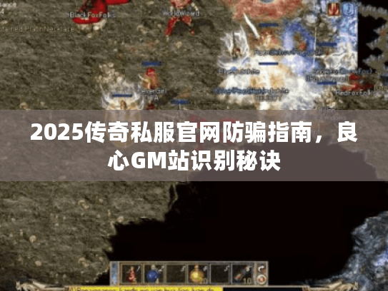 2025传奇私服官网防骗指南,良心GM站识别秘诀 2025传奇私服官网防骗指南,良心GM站识别秘诀