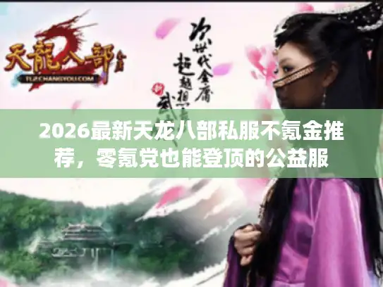 2026最新天龙八部私服不氪金推荐,零氪党也能登顶的公益服 2026最新天龙八部私服不氪金推荐,零氪党也能登顶的公益服