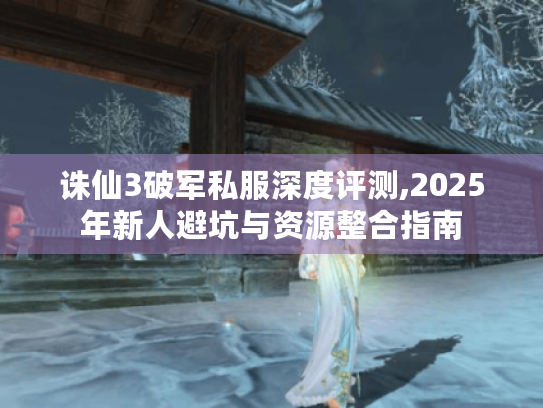 诛仙3破军私服深度评测,2025年新人避坑与资源整合指南 诛仙3破军私服深度评测,2025年新人避坑与资源整合指南