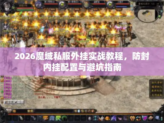 2026魔域私服外挂实战教程，防封内挂配置与避坑指南