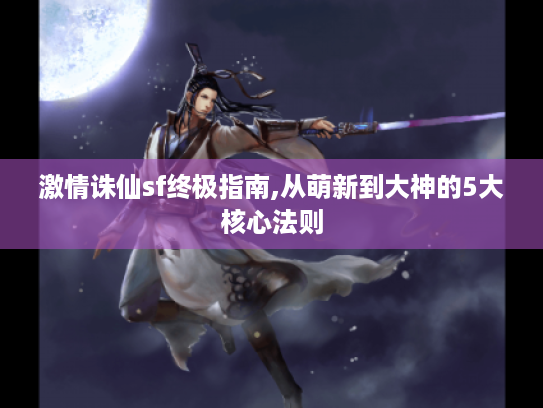 激情诛仙sf终极指南,从萌新到大神的5大核心法则 激情诛仙sf终极指南,从萌新到大神的5大核心法则