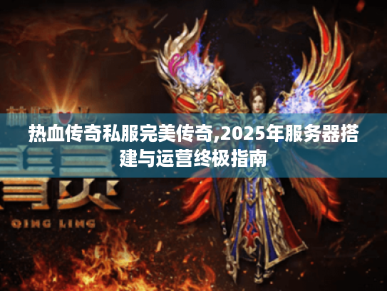 热血传奇私服完美传奇,2025年服务器搭建与运营终极指南 热血传奇私服完美传奇,2025年服务器搭建与运营终极指南