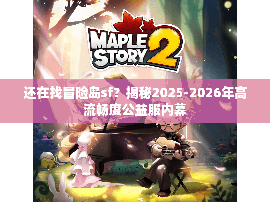 还在找冒险岛sf?揭秘2025-2026年高流畅度公益服内幕 还在找冒险岛sf?揭秘2025-2026年高流畅度公益服内幕