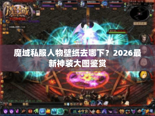 魔域私服人物壁纸去哪下？2026最新神装大图鉴赏