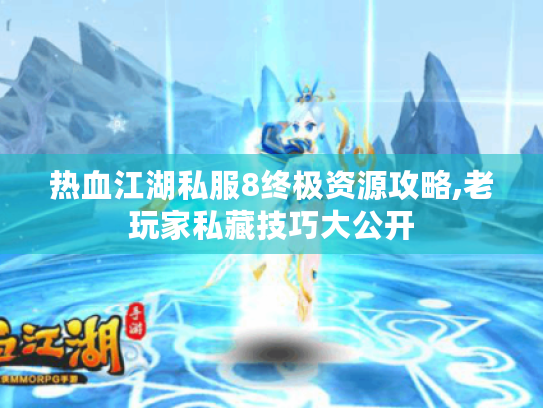 热血江湖私服8终极资源攻略,老玩家私藏技巧大公开