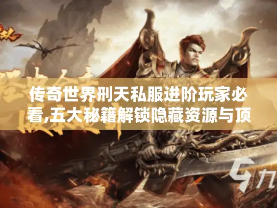 传奇世界刑天私服进阶玩家必看,五大秘籍解锁隐藏资源与顶级战力 传奇世界刑天私服进阶玩家必看,五大秘籍解锁隐藏资源与顶级战力
