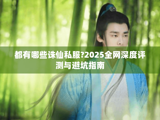 都有哪些诛仙私服?2025全网深度评测与避坑指南