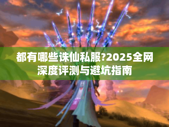 都有哪些诛仙私服?2025全网深度评测与避坑指南