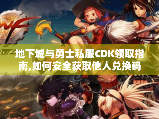 地下城与勇士私服CDK领取指南,如何安全获取他人兑换码 地下城与勇士私服CDK领取指南,如何安全获取他人兑换码