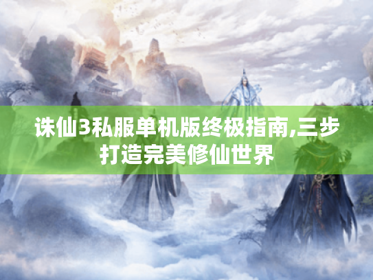 诛仙3私服单机版终极指南,三步打造完美修仙世界
