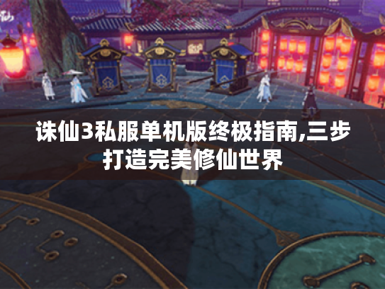 诛仙3私服单机版终极指南,三步打造完美修仙世界