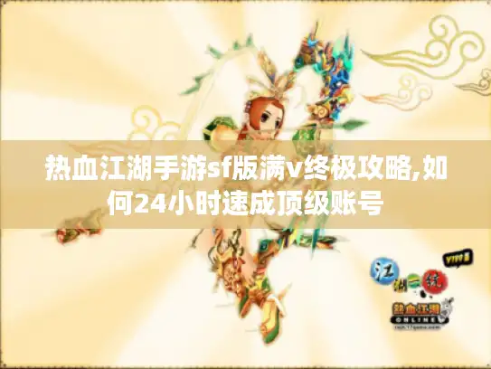 热血江湖手游sf版满v终极攻略,如何24小时速成顶级账号 热血江湖手游sf版满v终极攻略,如何24小时速成顶级账号