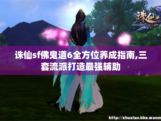 诛仙sf佛鬼道6全方位养成指南,三套流派打造最强辅助