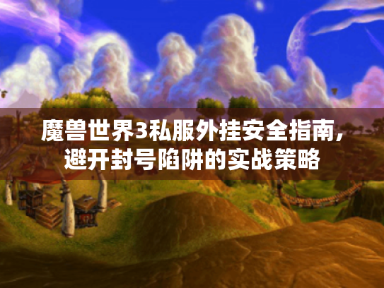 魔兽世界3私服外挂安全指南,避开封号陷阱的实战策略 魔兽世界3私服外挂安全指南,避开封号陷阱的实战策略