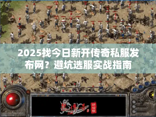 2025找今日新开传奇私服发布网？避坑选服实战指南