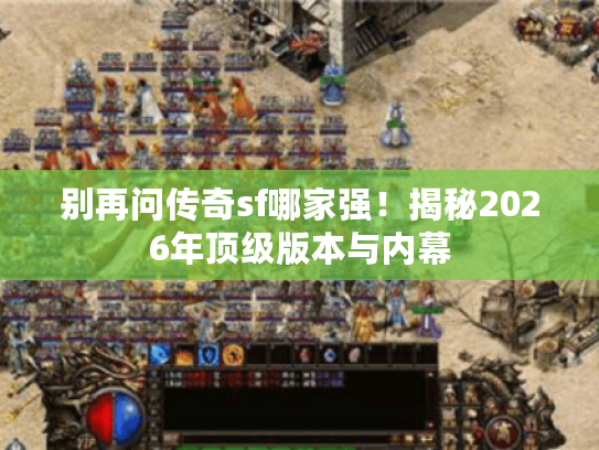 别再问传奇sf哪家强！揭秘2026年顶级版本与内幕