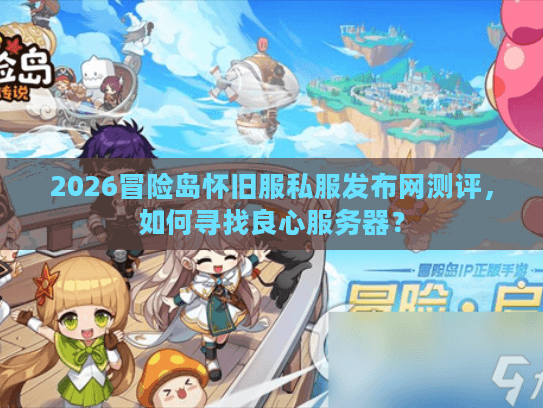 2026冒险岛怀旧服私服发布网测评，如何寻找良心服务器？