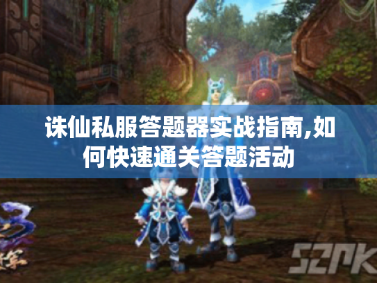诛仙私服答题器实战指南,如何快速通关答题活动 诛仙私服答题器实战指南,如何快速通关答题活动