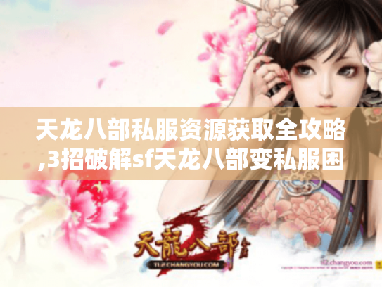 天龙八部私服资源获取全攻略,3招破解sf天龙八部变私服困局 天龙八部私服资源获取全攻略,3招破解sf天龙八部变私服困局