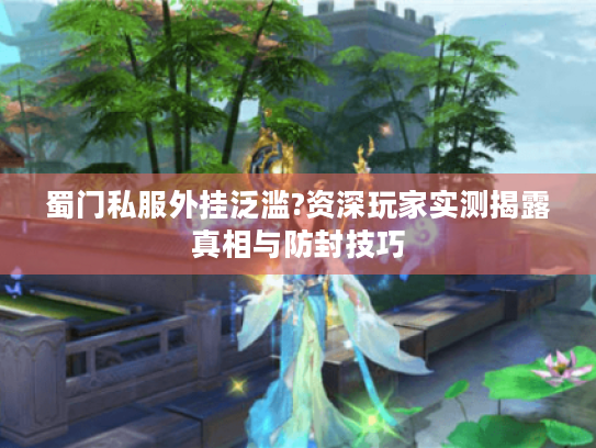 蜀门私服外挂泛滥?资深玩家实测揭露真相与防封技巧 蜀门私服外挂泛滥?资深玩家实测揭露真相与防封技巧