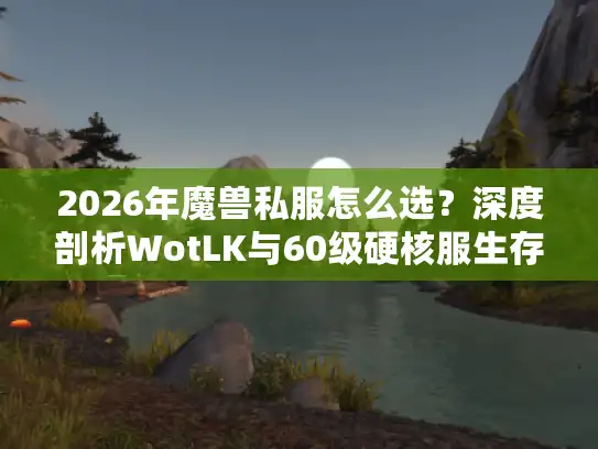 2026年魔兽私服怎么选?深度剖析WotLK与60级硬核服生存现状 2026年魔兽私服怎么选?深度剖析WotLK与60级硬核服生存现状