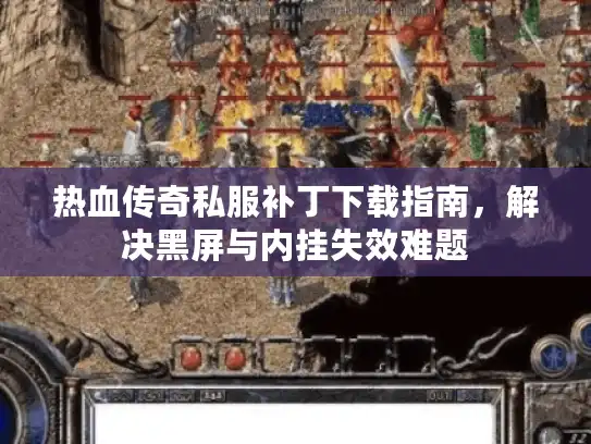 热血传奇私服补丁下载指南,解决黑屏与内挂失效难题 热血传奇私服补丁下载指南,解决黑屏与内挂失效难题