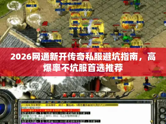 2026网通新开传奇私服避坑指南，高爆率不坑服首选推荐