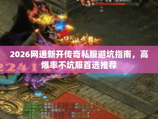 2026网通新开传奇私服避坑指南，高爆率不坑服首选推荐