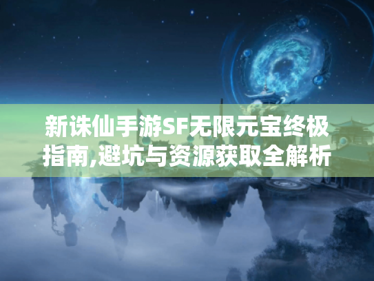 新诛仙手游SF无限元宝终极指南,避坑与资源获取全解析 新诛仙手游SF无限元宝终极指南,避坑与资源获取全解析