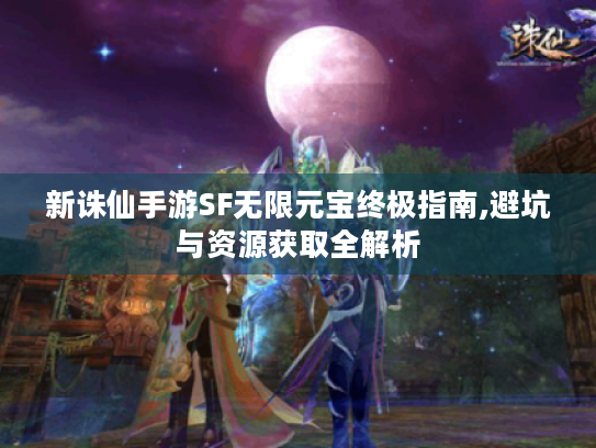 新诛仙手游SF无限元宝终极指南,避坑与资源获取全解析 新诛仙手游SF无限元宝终极指南,避坑与资源获取全解析