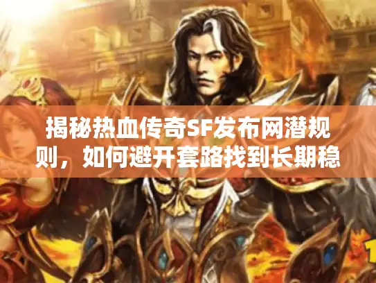 揭秘热血传奇SF发布网潜规则，如何避开套路找到长期稳定服