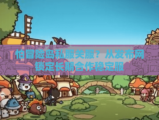 怕冒险岛私服关服？从发布网锁定长期合作稳定服