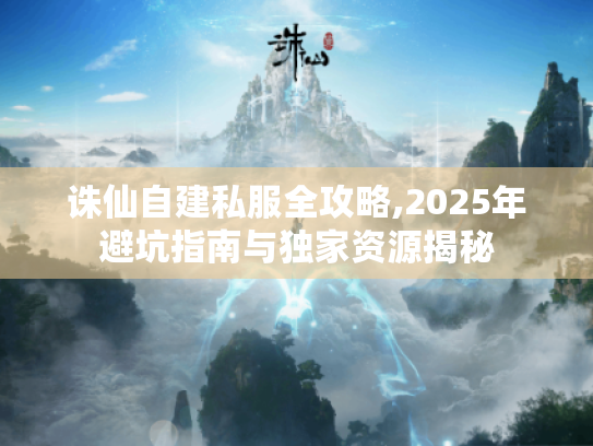 诛仙自建私服全攻略,2025年避坑指南与独家资源揭秘 诛仙自建私服全攻略,2025年避坑指南与独家资源揭秘
