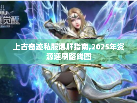 上古奇迹私服爆肝指南,2025年资源速刷路线图