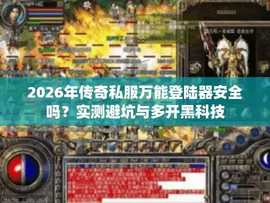 2026年传奇私服万能登陆器安全吗？实测避坑与多开黑科技