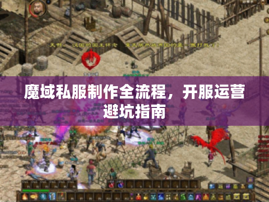 魔域私服制作全流程,开服运营避坑指南 魔域私服制作全流程,开服运营避坑指南