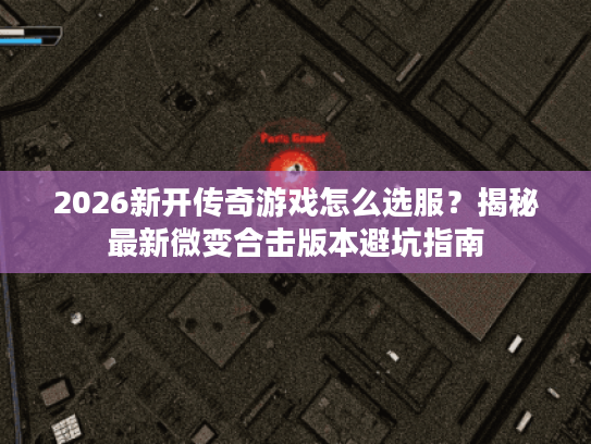 2026新开传奇游戏怎么选服？揭秘最新微变合击版本避坑指南