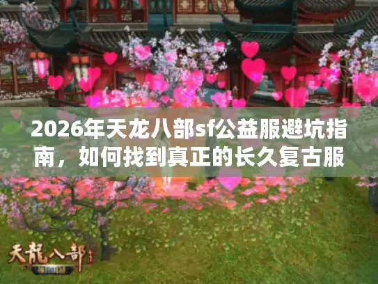 2026年天龙八部sf公益服避坑指南，如何找到真正的长久复古服？