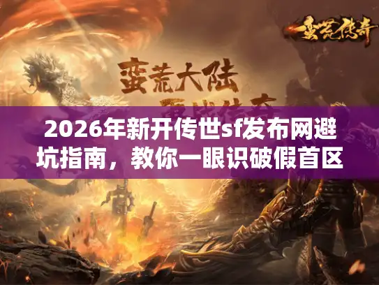 2026年新开传世sf发布网避坑指南，教你一眼识破假首区