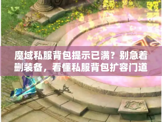 魔域私服背包提示已满?别急着删装备,看懂私服背包扩容门道 魔域私服背包提示已满?别急着删装备,看懂私服背包扩容门道